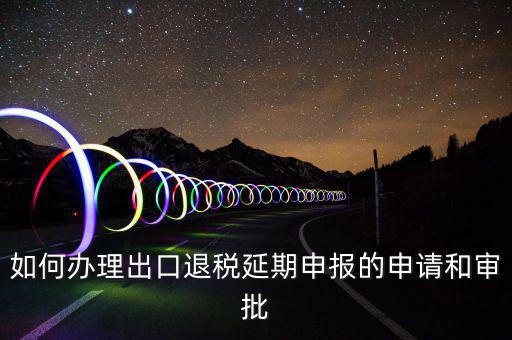 出口退稅延期如何辦理流程，外貿(mào)企業(yè)出口退稅因進(jìn)項(xiàng)發(fā)票問題如何辦理延期