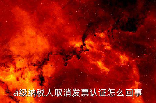 b級納稅人取消認證后如何，a級納稅人取消發(fā)票認證怎么回事