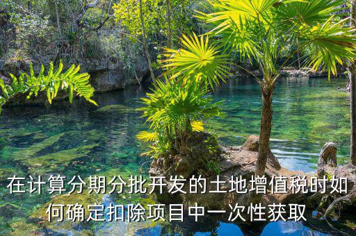 土地增值稅如何分期，土地增值稅分期分批開發(fā)轉讓房地產扣除項目公式