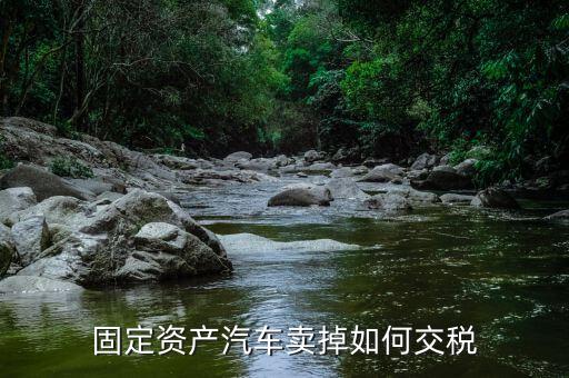 出售固定資產(chǎn)汽車如何納稅，企業(yè)出售已記入固定資產(chǎn)的汽車該交哪種稅
