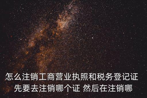 怎么注銷工商營業(yè)執(zhí)照和稅務登記證 先要去注銷哪個證 然后在注銷哪
