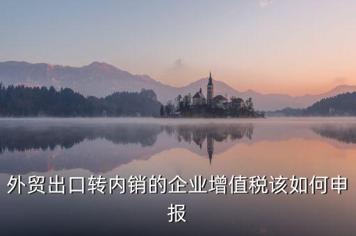 出口轉(zhuǎn)內(nèi)銷如何交稅，外貿(mào)出口轉(zhuǎn)內(nèi)銷的企業(yè)增值稅該如何申報
