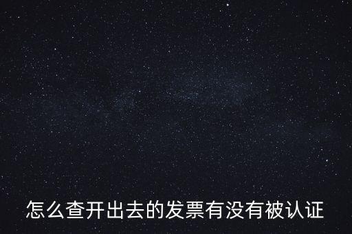 怎么查開(kāi)出去的發(fā)票有沒(méi)有被認(rèn)證