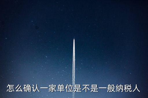 如何查看是否一般納稅人，怎么確認(rèn)一家單位是不是一般納稅人