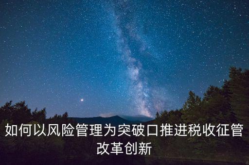 如何落實(shí)征管改革，如何以風(fēng)險(xiǎn)管理為突破口推進(jìn)稅收征管改革創(chuàng)新