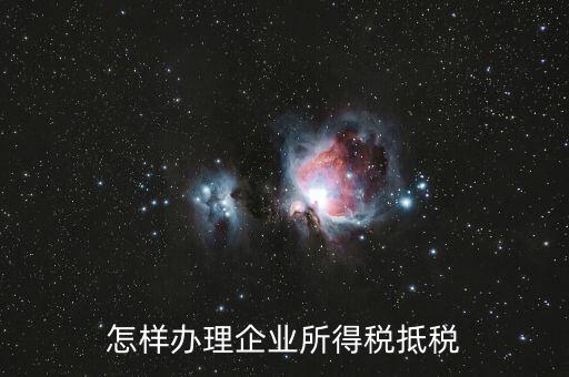如何抵扣企業(yè)所得稅，怎樣辦理企業(yè)所得稅抵稅