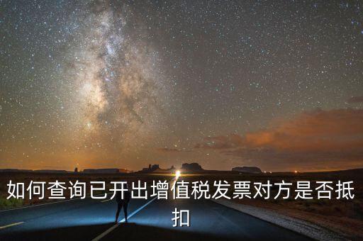 如何查詢已抵扣的發(fā)票嗎，如何查詢自己開出的發(fā)票對方是否已經(jīng)抵扣