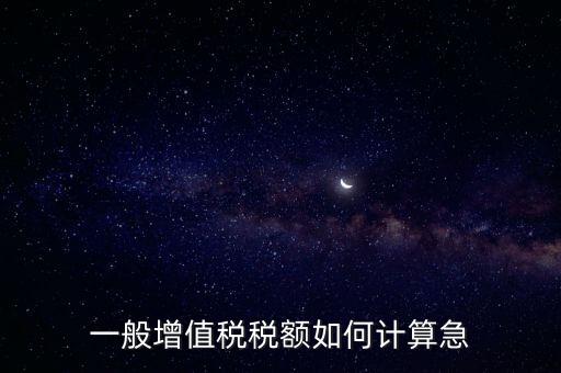 一般納稅人增值稅如何計算，怎樣計算一般納稅人的增值稅能不能舉些例子謝謝