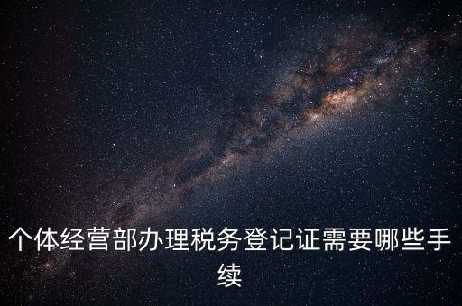 個體經營部辦理稅務登記證需要哪些手續(xù)