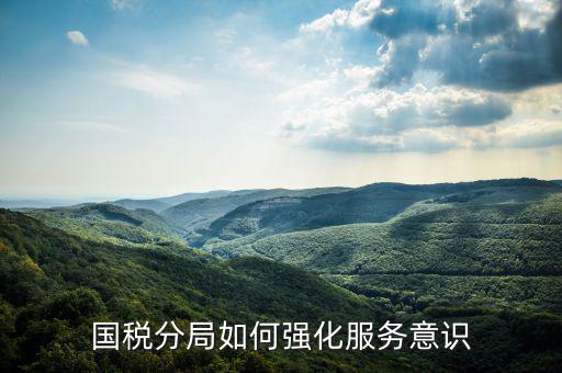 稅務(wù)部門如何做好禮儀服務(wù)，國稅分局如何強(qiáng)化服務(wù)意識(shí)