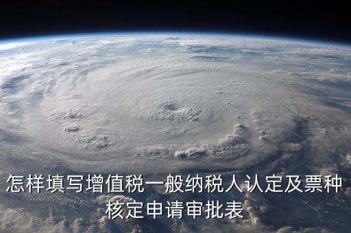 如何核定票種，稅務(wù)行政許可申請(qǐng)表票種核定怎么填