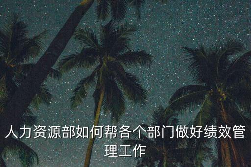 績(jī)效管理如何加強(qiáng)部門(mén)協(xié)作，人力資源部如何幫各個(gè)部門(mén)做好績(jī)效管理工作