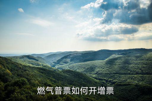 普通發(fā)票如何增票，燃氣普票如何開增票