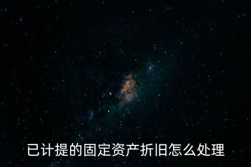 已提完折舊的固定資產(chǎn)如何處理，固定資產(chǎn)折舊完了怎么處理