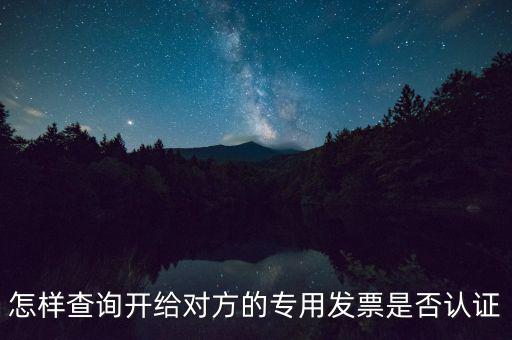 如何確認(rèn)專(zhuān)票是否認(rèn)證，怎樣查詢(xún)開(kāi)給對(duì)方的專(zhuān)用發(fā)票是否認(rèn)證