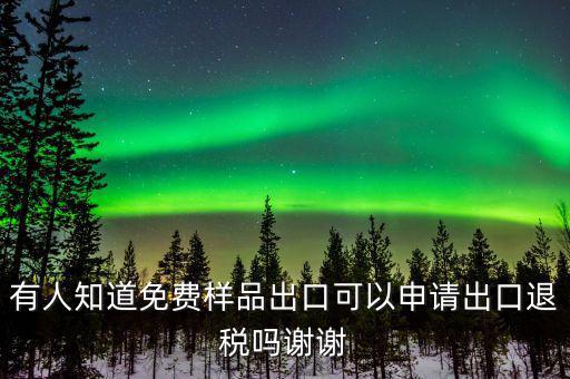 免費(fèi)出口樣品如何交稅，有人知道免費(fèi)樣品出口可以申請(qǐng)出口退稅嗎謝謝