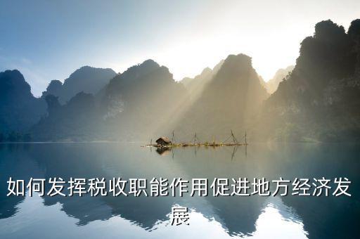 如何發(fā)揮稅收作用，如何發(fā)揮稅收職能作用促進(jìn)地方經(jīng)濟(jì)發(fā)展