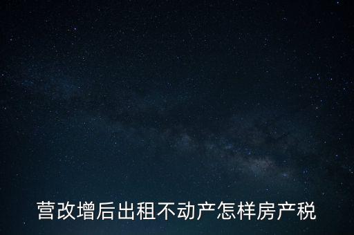 營改增后出租房產(chǎn)稅如何計算，營改增之后房產(chǎn)稅從租征收的計算方式