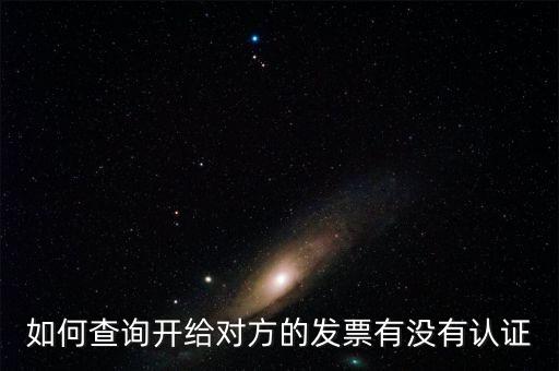 如何查詢發(fā)票是否認(rèn)證，如何查詢開給對方的發(fā)票有沒有認(rèn)證
