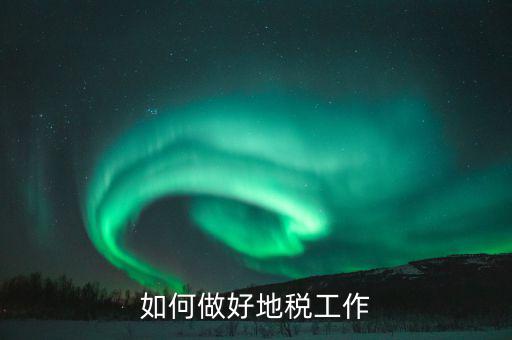地稅如何加強(qiáng)基層建設(shè)，如何做好地稅工作