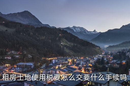 出租土地 房屋如何繳納土地使用稅，租房土地使用稅要怎么交要什么手續(xù)嗎