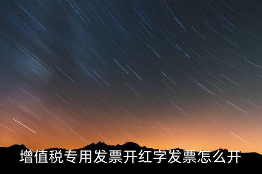 紅字專(zhuān)票如何開(kāi)具，增值稅專(zhuān)用發(fā)票開(kāi)紅字發(fā)票怎么開(kāi)