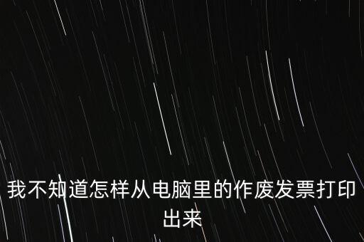 作廢發(fā)票如何打印，我不知道怎樣從電腦里的作廢發(fā)票打印出來