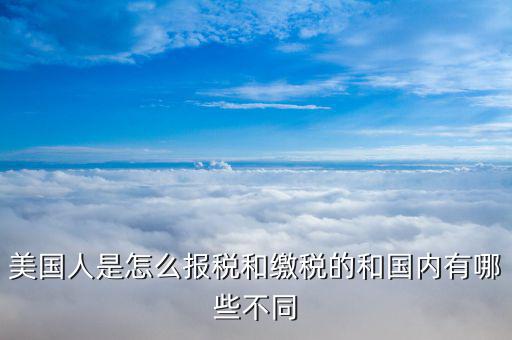 美國如何申報(bào)個(gè)稅，美國人是怎么報(bào)稅和繳稅的和國內(nèi)有哪些不同