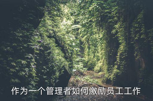 如何激勵干部做好工作，如何實現(xiàn)對基層員工的有效激勵