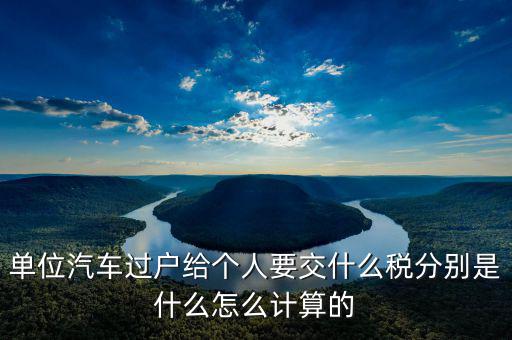 單位汽車過戶給個人要交什么稅分別是什么怎么計(jì)算的