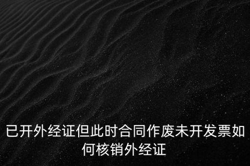 已開(kāi)外經(jīng)證但此時(shí)合同作廢未開(kāi)發(fā)票如何核銷外經(jīng)證