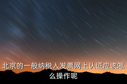 北京的一般納稅人發(fā)票網(wǎng)上認證應(yīng)該怎么操作呢
