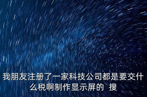 科技公司如何申報稅種，我朋友注冊了一家科技公司都是要交什么稅啊制作顯示屏的  搜