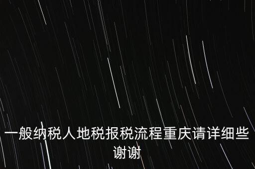 一般納稅人地稅報稅流程重慶請詳細(xì)些謝謝