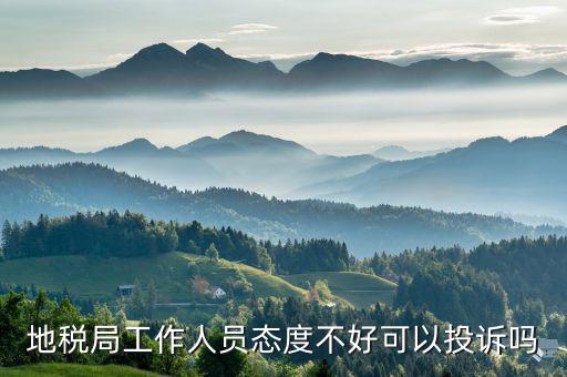 如何投訴地稅局人員，地稅局工作人員態(tài)度不好可以投訴嗎