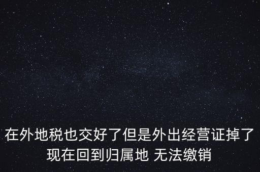 在外地稅也交好了但是外出經(jīng)營(yíng)證掉了現(xiàn)在回到歸屬地 無(wú)法繳銷(xiāo)