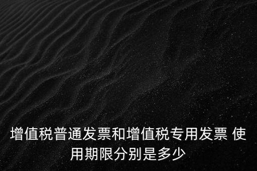 如何驗(yàn)增值稅普票時限，增值稅普通發(fā)票使用期限