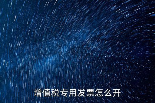 如何開增值稅專用票，我想開個專票怎么開