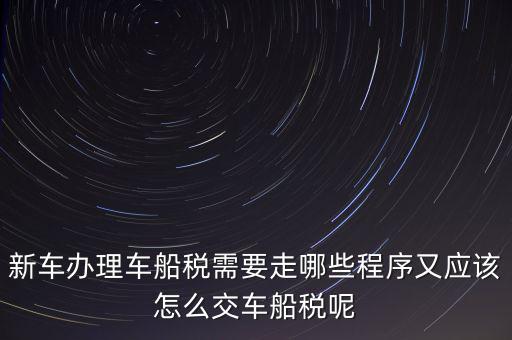 如何辦理車船稅，新車辦理車船稅需要走哪些程序又應(yīng)該怎么交車船稅呢