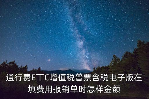 通行費(fèi)電子發(fā)票抵扣如何填寫，通行費(fèi)E丅C增值稅普票含稅電子版在填費(fèi)用報(bào)銷單時(shí)怎樣金額