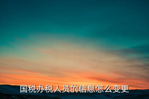 北京國(guó)稅如何變更辦稅人員，國(guó)稅怎樣換報(bào)稅員