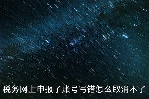 如何注銷網(wǎng)上辦稅賬號，稅務(wù)網(wǎng)上申報子賬號寫錯怎么取消不了