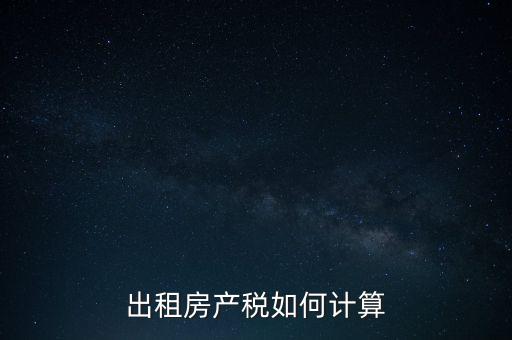 租賃房屋房產(chǎn)稅如何計算，租賃房產(chǎn)稅如何計算