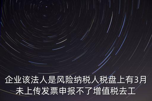 風(fēng)險(xiǎn)納稅人 如何報(bào)稅，企業(yè)該法人是風(fēng)險(xiǎn)納稅人稅盤上有3月未上傳發(fā)票申報(bào)不了增值稅去工