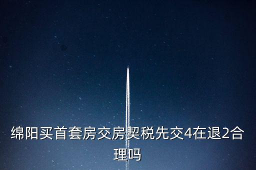 綿陽如何購房退稅，綿陽買首套房交房契稅先交4在退2合理嗎