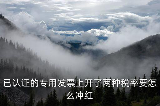 己認證的發(fā)票如何紅沖，已認證的專用發(fā)票上開了兩種稅率要怎么沖紅