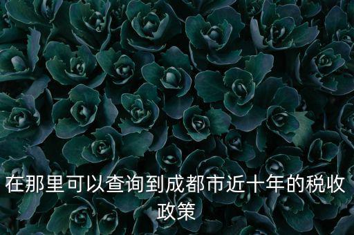 成都如何查詢納稅情況，在那里可以查詢到成都市近十年的稅收政策