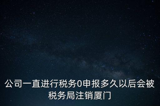 廈門如何國(guó)稅零申報(bào)，公司一直進(jìn)行稅務(wù)0申報(bào)多久以后會(huì)被稅務(wù)局注銷廈門