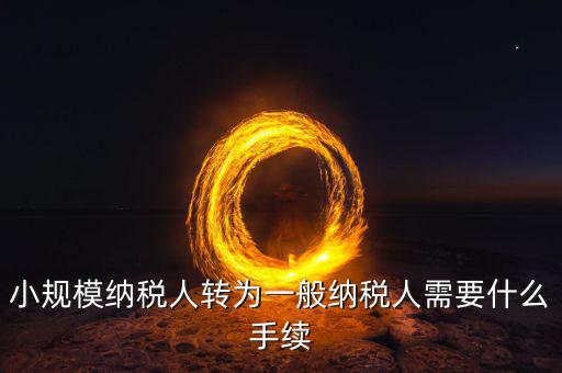 轉(zhuǎn)稅局管理科如何轉(zhuǎn)，企業(yè)從小規(guī)模納稅人轉(zhuǎn)為一般納稅人后就如何操作