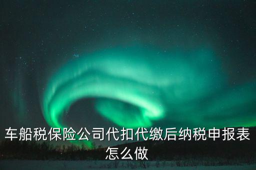 車(chē)船稅申報(bào)表如何填寫(xiě)，車(chē)船稅保險(xiǎn)公司代扣代繳后納稅申報(bào)表怎么做